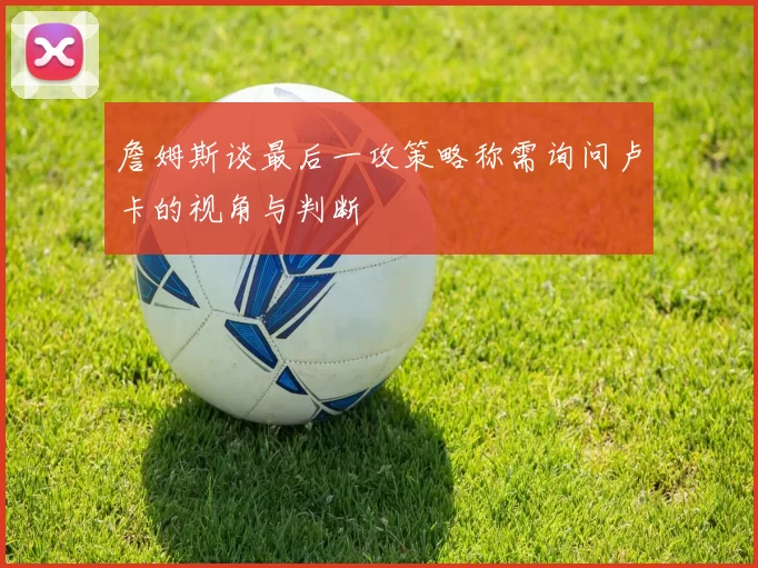 詹姆斯谈最后一攻策略称需询问卢卡的视角与判断