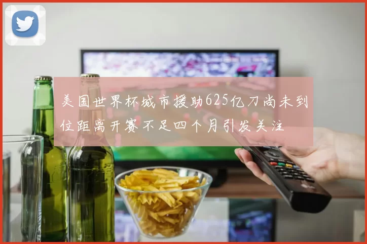 美国世界杯城市援助625亿刀尚未到位距离开赛不足四个月引发关注