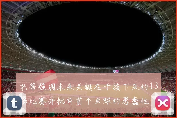 孔蒂强调未来关键在于接下来的13场比赛并批评首个丢球的愚蠢性