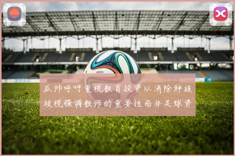 瓜帅呼吁重视教育投资以消除种族歧视强调教师的重要性而非足球资金