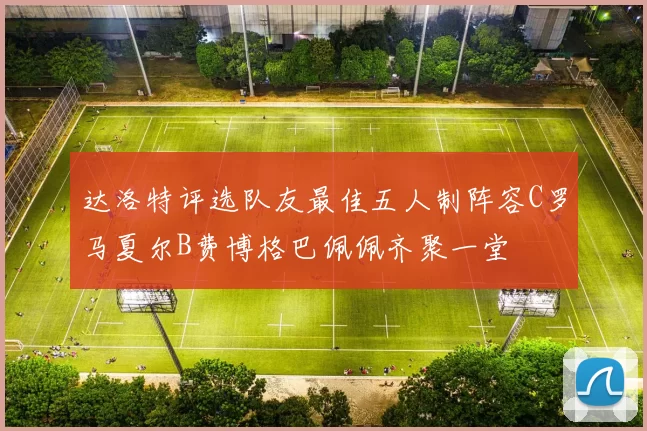 达洛特评选队友最佳五人制阵容C罗马夏尔B费博格巴佩佩齐聚一堂