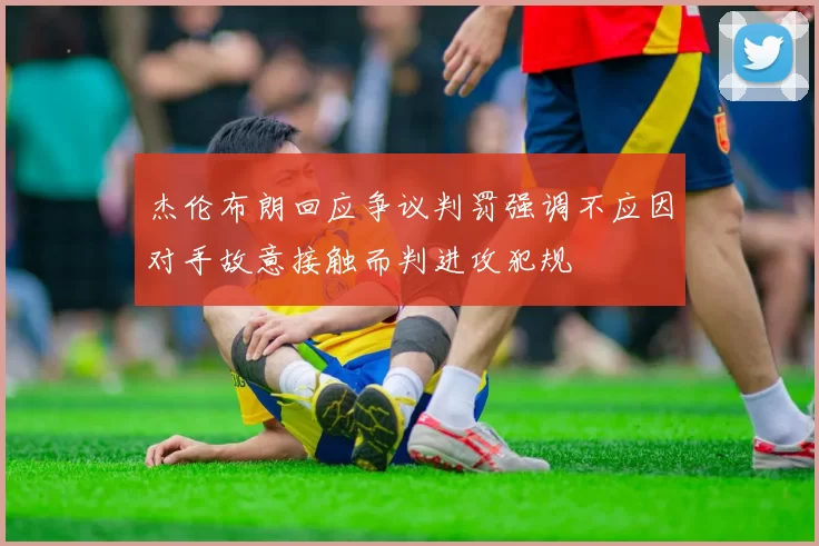 杰伦布朗回应争议判罚强调不应因对手故意接触而判进攻犯规