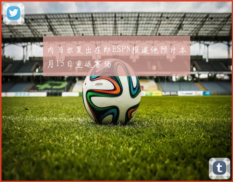 内马尔复出在即ESPN报道他预计本月15日重返赛场