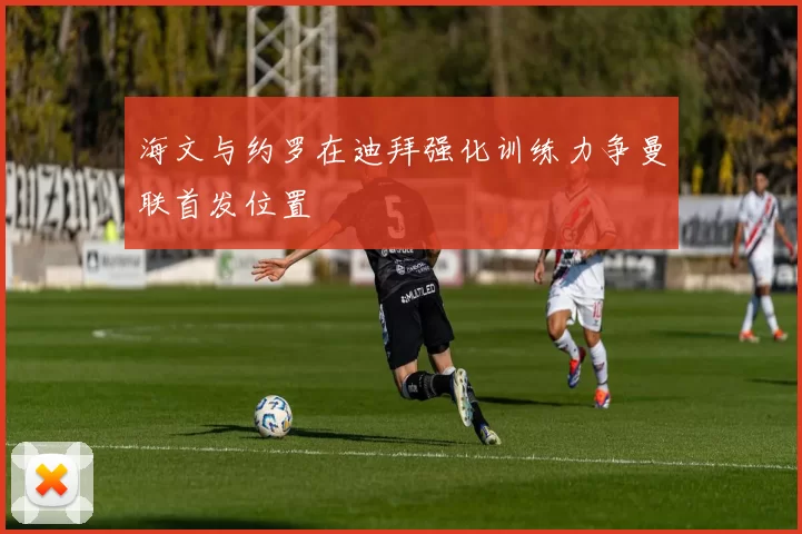 海文与约罗在迪拜强化训练力争曼联首发位置