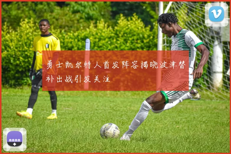 勇士凯尔特人首发阵容揭晓波津替补出战引发关注