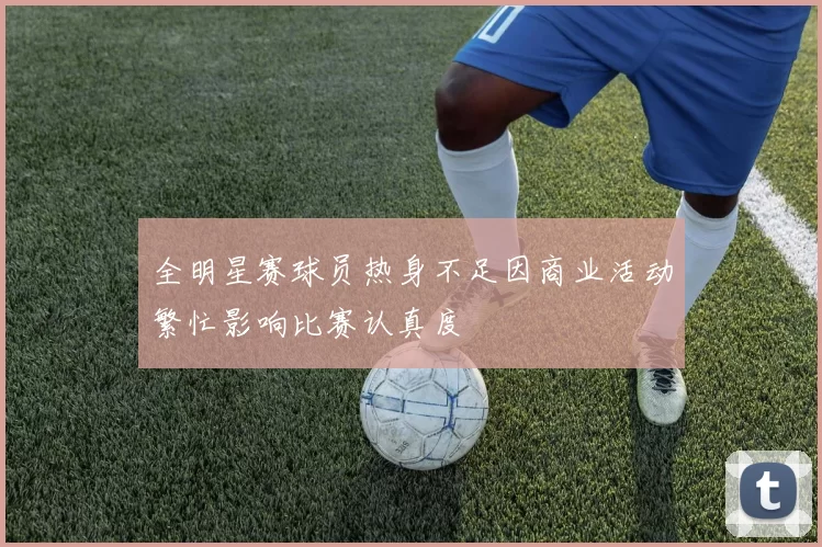 全明星赛球员热身不足因商业活动繁忙影响比赛认真度