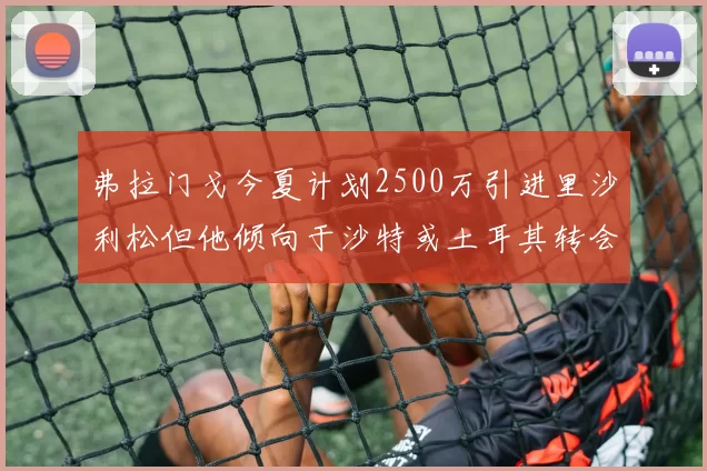 弗拉门戈今夏计划2500万引进里沙利松但他倾向于沙特或土耳其转会
